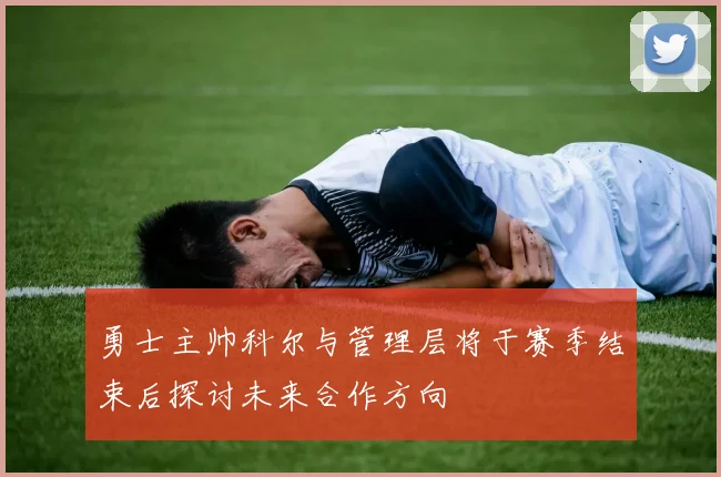 勇士主帅科尔与管理层将于赛季结束后探讨未来合作方向
