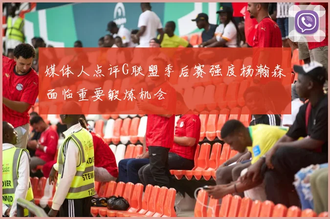 媒体人点评G联盟季后赛强度杨瀚森面临重要锻炼机会