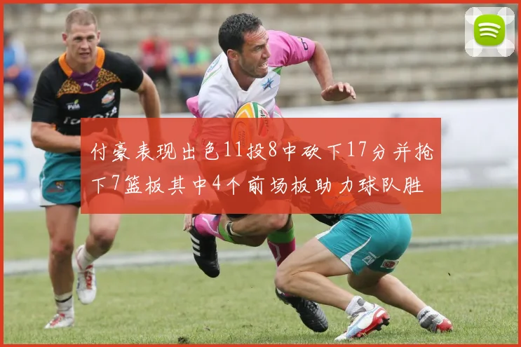 付豪表现出色11投8中砍下17分并抢下7篮板其中4个前场板助力球队胜利