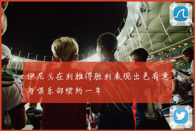 伊尼戈在利雅得胜利表现出色有意与俱乐部续约一年