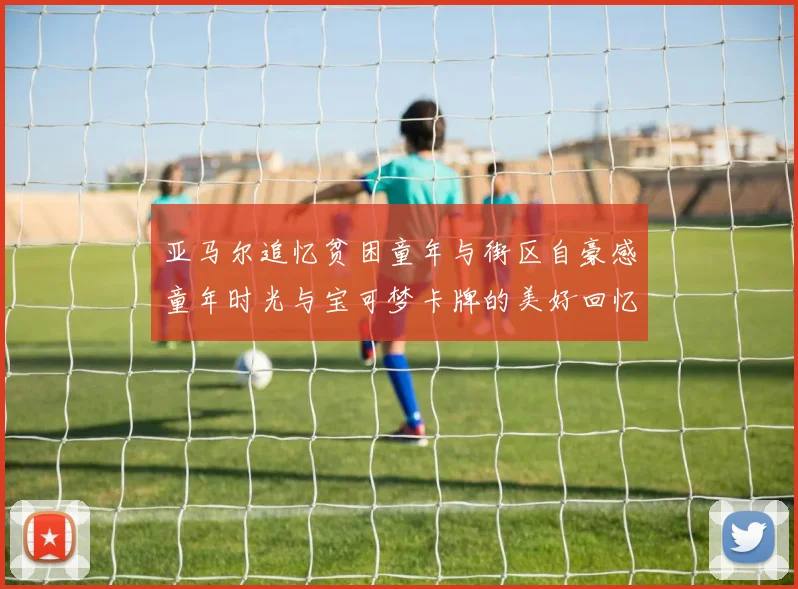 亚马尔追忆贫困童年与街区自豪感童年时光与宝可梦卡牌的美好回忆