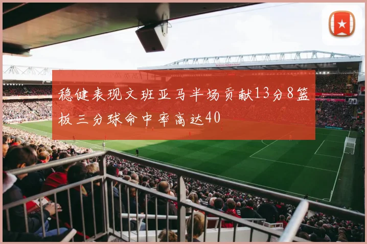 稳健表现文班亚马半场贡献13分8篮板三分球命中率高达40