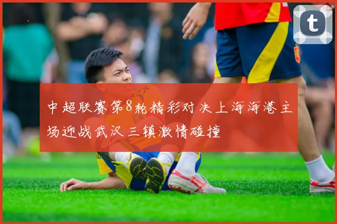 中超联赛第8轮精彩对决上海海港主场迎战武汉三镇激情碰撞