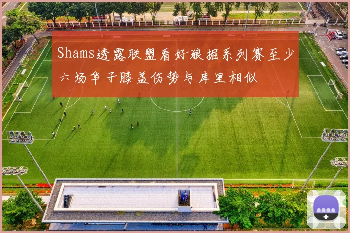 Shams透露联盟看好狼掘系列赛至少六场华子膝盖伤势与库里相似