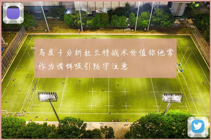 乌度卡分析杜兰特战术价值称他常作为诱饵吸引防守注意