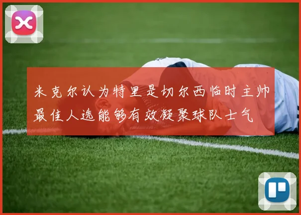 米克尔认为特里是切尔西临时主帅最佳人选能够有效凝聚球队士气