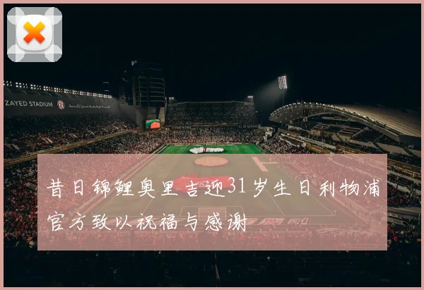 昔日锦鲤奥里吉迎31岁生日利物浦官方致以祝福与感谢