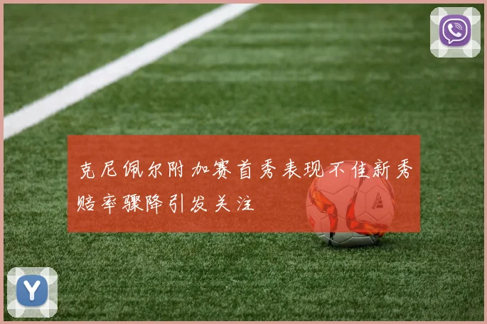克尼佩尔附加赛首秀表现不佳新秀赔率骤降引发关注