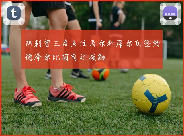 热刺曾三度关注马尔科席尔瓦签约德泽尔比前有过接触