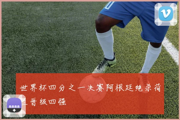 世界杯四分之一决赛阿根廷绝杀荷兰晋级四强