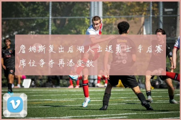 詹姆斯复出后湖人击退勇士 季后赛席位争夺再添变数