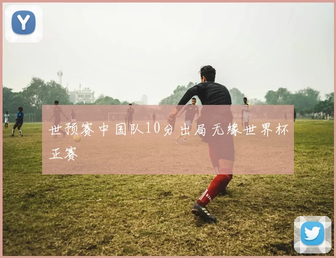 世预赛中国队10分出局无缘世界杯正赛