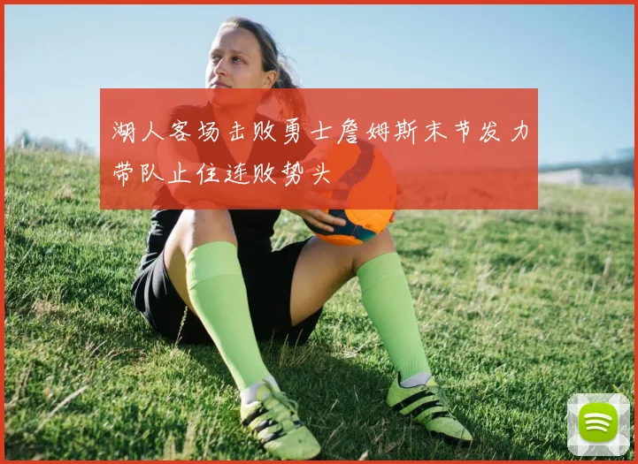 湖人客场击败勇士詹姆斯末节发力带队止住连败势头