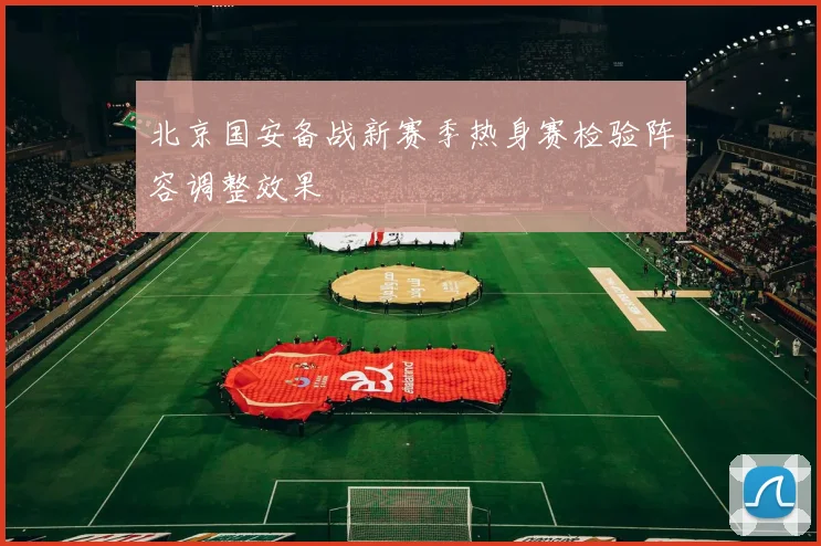 北京国安备战新赛季热身赛检验阵容调整效果