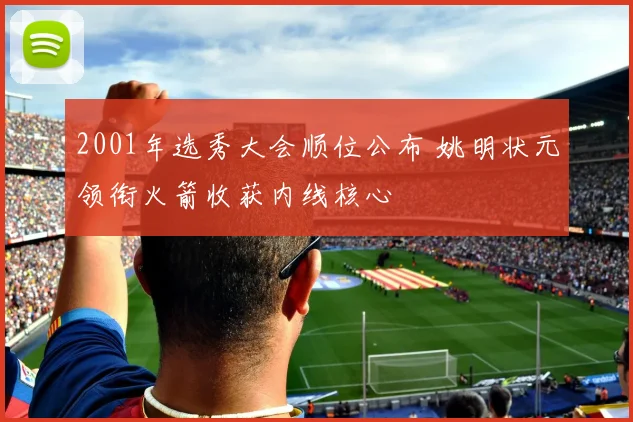 2001年选秀大会顺位公布 姚明状元领衔火箭收获内线核心