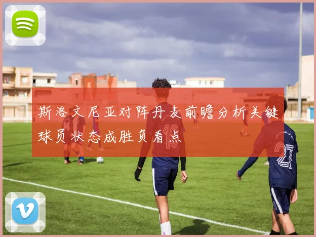 斯洛文尼亚对阵丹麦前瞻分析关键球员状态成胜负看点