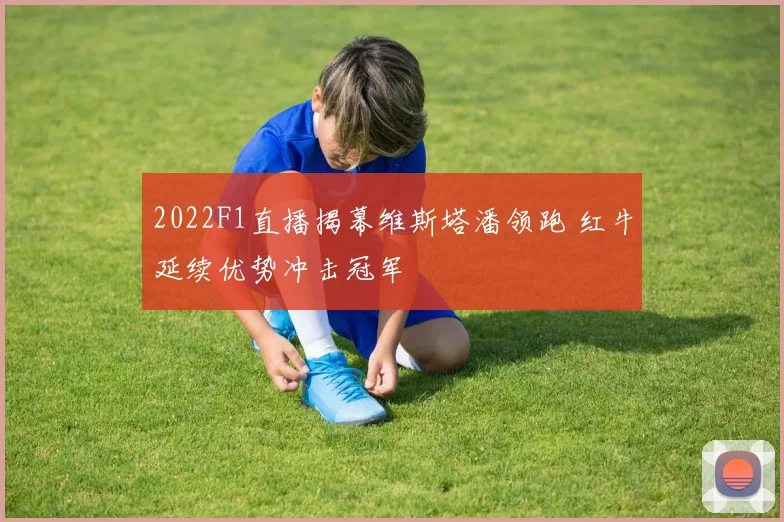 2022F1直播揭幕维斯塔潘领跑 红牛延续优势冲击冠军