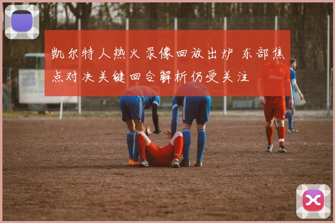 凯尔特人热火录像回放出炉 东部焦点对决关键回合解析仍受关注