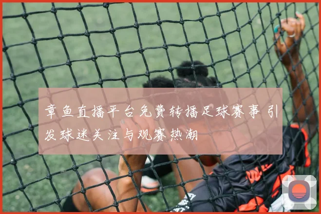 章鱼直播平台免费转播足球赛事 引发球迷关注与观赛热潮