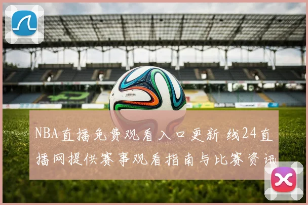 NBA直播免费观看入口更新 线24直播网提供赛事观看指南与比赛资讯整合