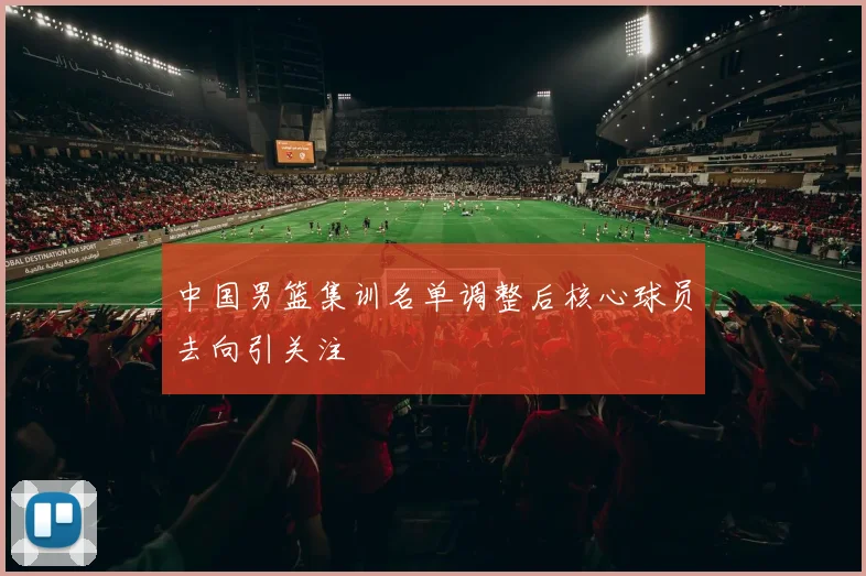 中国男篮集训名单调整后核心球员去向引关注