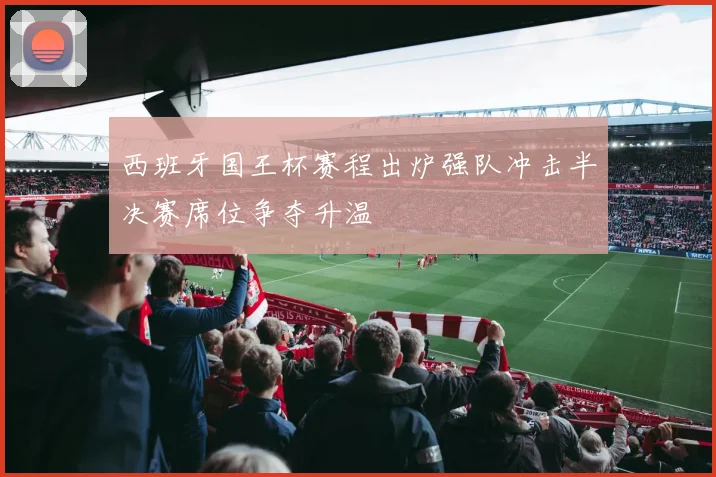 西班牙国王杯赛程出炉强队冲击半决赛席位争夺升温
