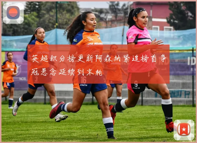 英超积分榜更新阿森纳紧追榜首争冠悬念延续到末轮