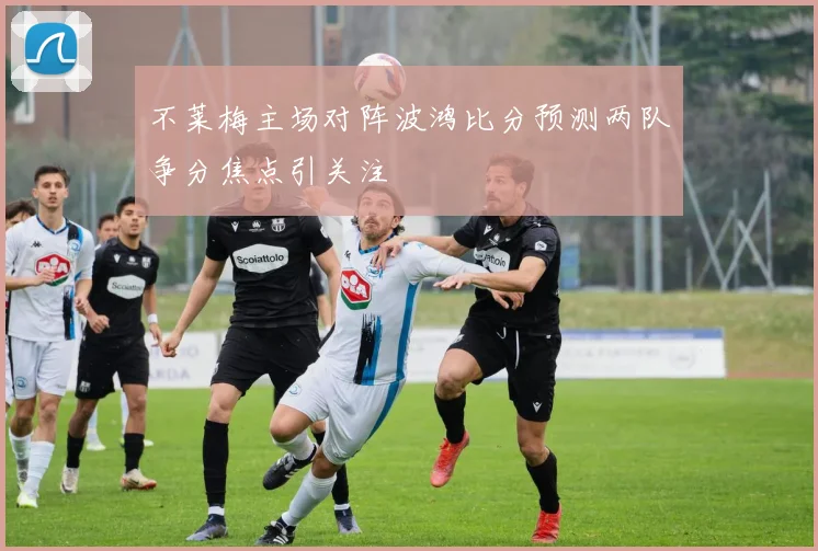 不莱梅主场对阵波鸿比分预测两队争分焦点引关注