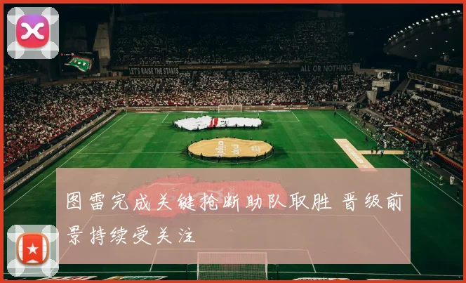 图雷完成关键抢断助队取胜 晋级前景持续受关注