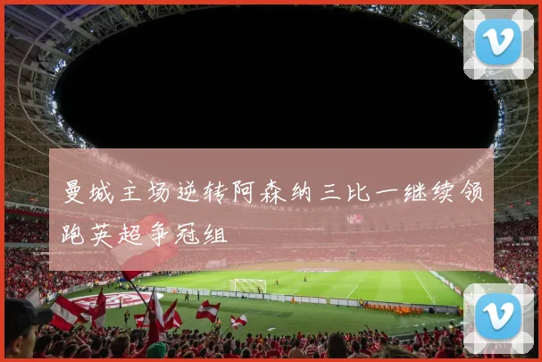 曼城主场逆转阿森纳三比一继续领跑英超争冠组