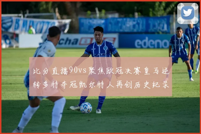 比分直播90vs聚焦欧冠决赛皇马逆转多特夺冠凯尔特人再创历史纪录