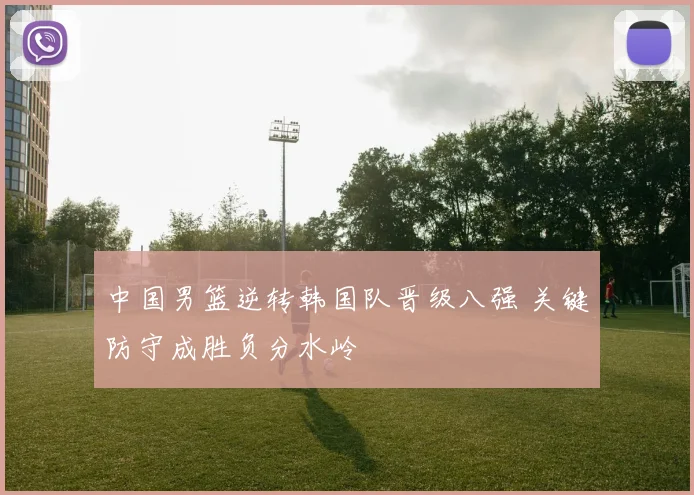 中国男篮逆转韩国队晋级八强 关键防守成胜负分水岭