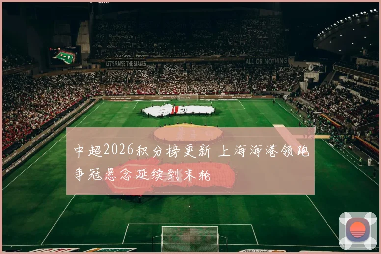 中超2026积分榜更新 上海海港领跑争冠悬念延续到末轮