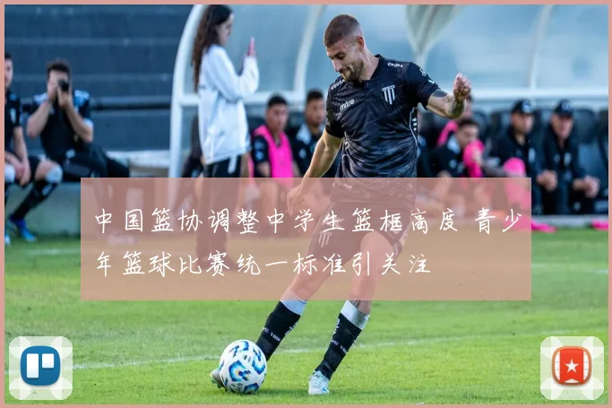 中国篮协调整中学生篮框高度 青少年篮球比赛统一标准引关注