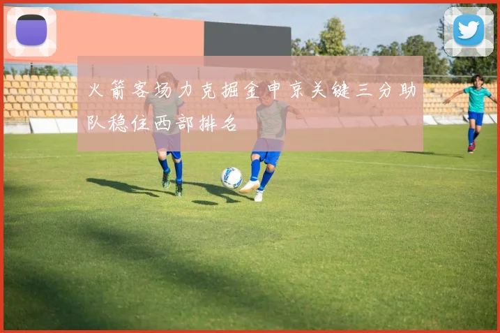 火箭客场力克掘金申京关键三分助队稳住西部排名