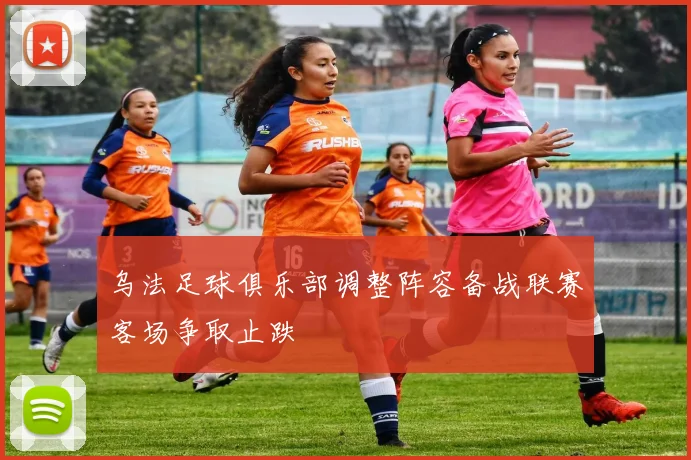 乌法足球俱乐部调整阵容备战联赛客场争取止跌