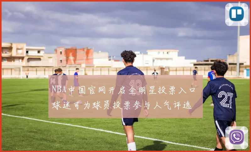 NBA中国官网开启全明星投票入口 球迷可为球员投票参与人气评选