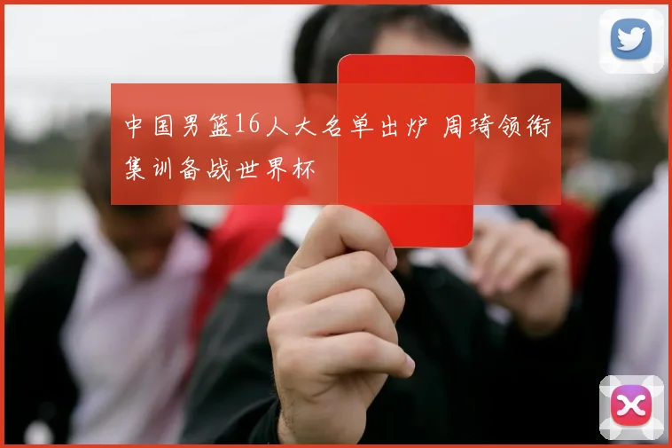中国男篮16人大名单出炉 周琦领衔集训备战世界杯