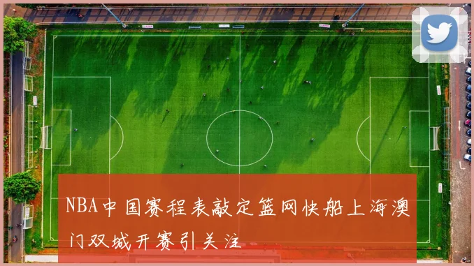 NBA中国赛程表敲定篮网快船上海澳门双城开赛引关注