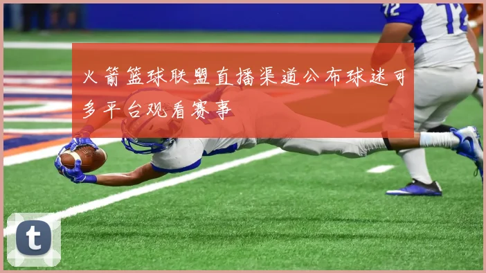 火箭篮球联盟直播渠道公布球迷可多平台观看赛事