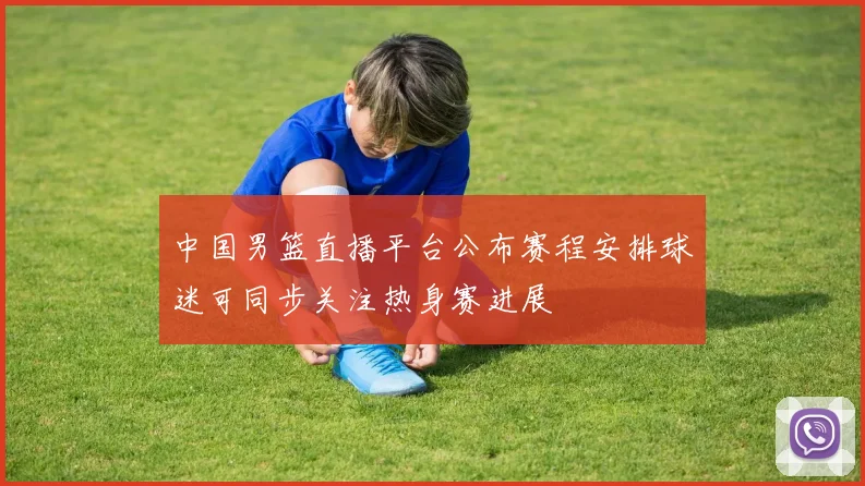 中国男篮直播平台公布赛程安排球迷可同步关注热身赛进展