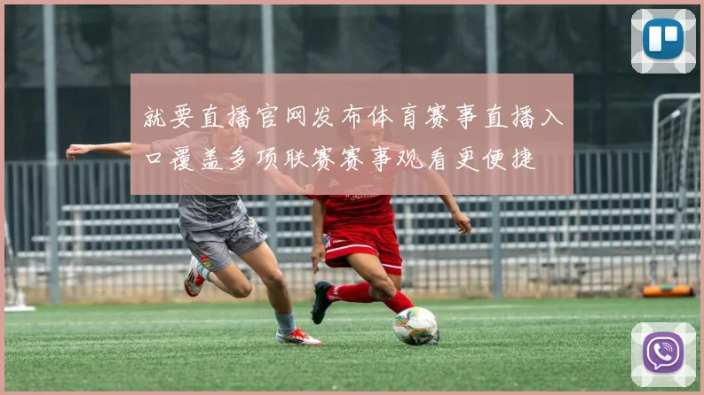 就要直播官网发布体育赛事直播入口覆盖多项联赛赛事观看更便捷